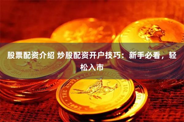股票配资介绍 炒股配资开户技巧：新手必看，轻松入市