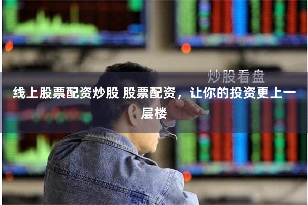 线上股票配资炒股 股票配资，让你的投资更上一层楼