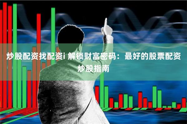 炒股配资找配资i 解锁财富密码：最好的股票配资炒股指南