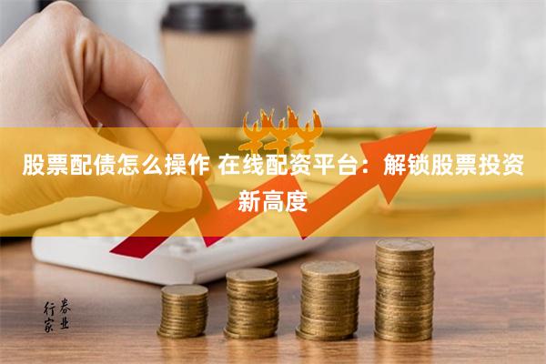 股票配债怎么操作 在线配资平台：解锁股票投资新高度