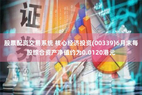 股票配资交易系统 核心经济投资(00339)6月末每股综合资产净值约为0.0120港元