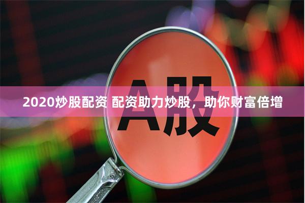 2020炒股配资 配资助力炒股，助你财富倍增