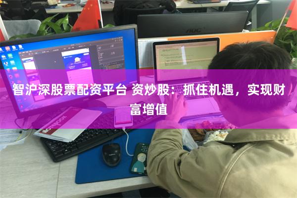 智沪深股票配资平台 资炒股：抓住机遇，实现财富增值