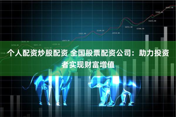 个人配资炒股配资 全国股票配资公司：助力投资者实现财富增值