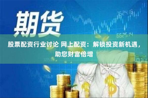 股票配资行业讨论 网上配资：解锁投资新机遇，助您财富倍增