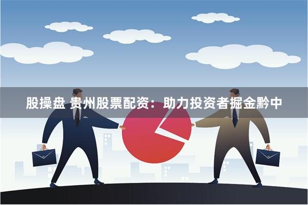 股操盘 贵州股票配资：助力投资者掘金黔中