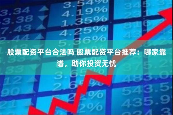 股票配资平台合法吗 股票配资平台推荐：哪家靠谱，助你投资无忧