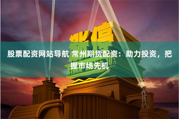 股票配资网站导航 常州期货配资：助力投资，把握市场先机