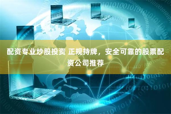配资专业炒股投资 正规持牌，安全可靠的股票配资公司推荐