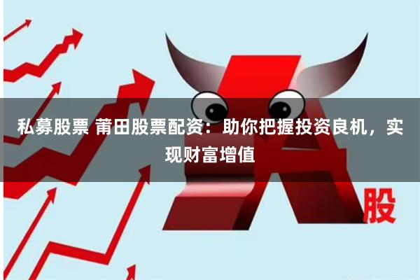 私募股票 莆田股票配资：助你把握投资良机，实现财富增值