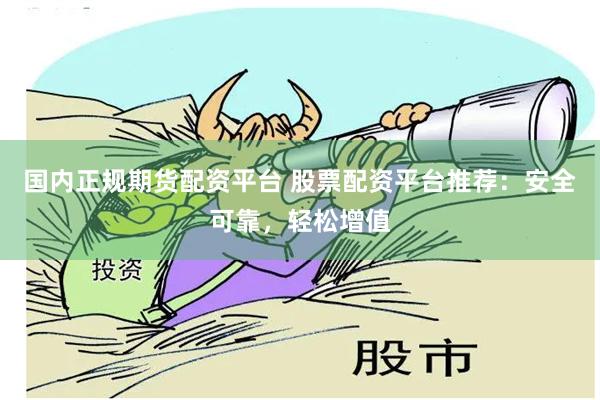 国内正规期货配资平台 股票配资平台推荐：安全可靠，轻松增值
