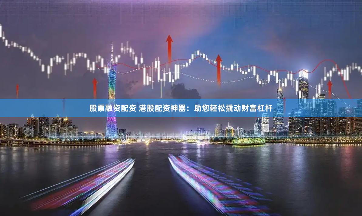 股票融资配资 港股配资神器：助您轻松撬动财富杠杆