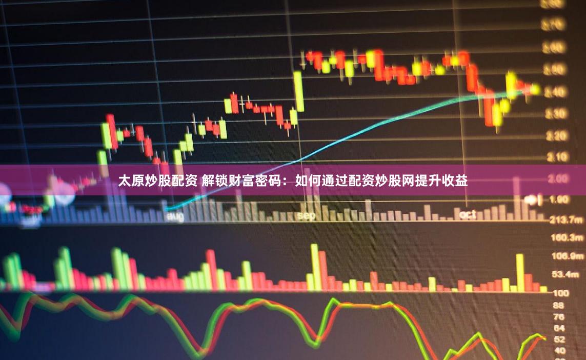 太原炒股配资 解锁财富密码：如何通过配资炒股网提升收益