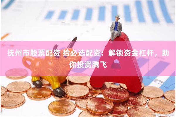 抚州市股票配资 拾必选配资：解锁资金杠杆，助你投资腾飞
