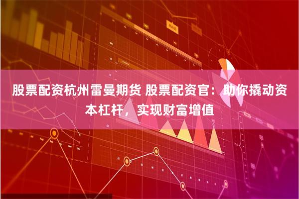 股票配资杭州雷曼期货 股票配资官：助你撬动资本杠杆，实现财富增值