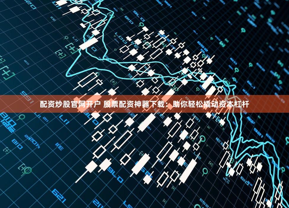 配资炒股官网开户 股票配资神器下载：助你轻松撬动资本杠杆