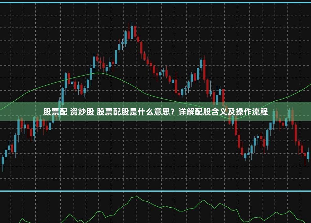 股票配 资炒股 股票配股是什么意思？详解配股含义及操作流程