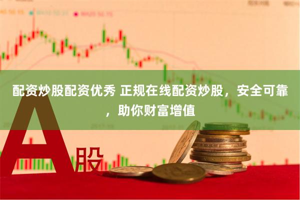 配资炒股配资优秀 正规在线配资炒股，安全可靠，助你财富增值