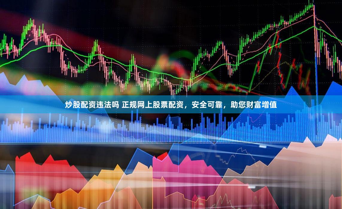 炒股配资违法吗 正规网上股票配资，安全可靠，助您财富增值