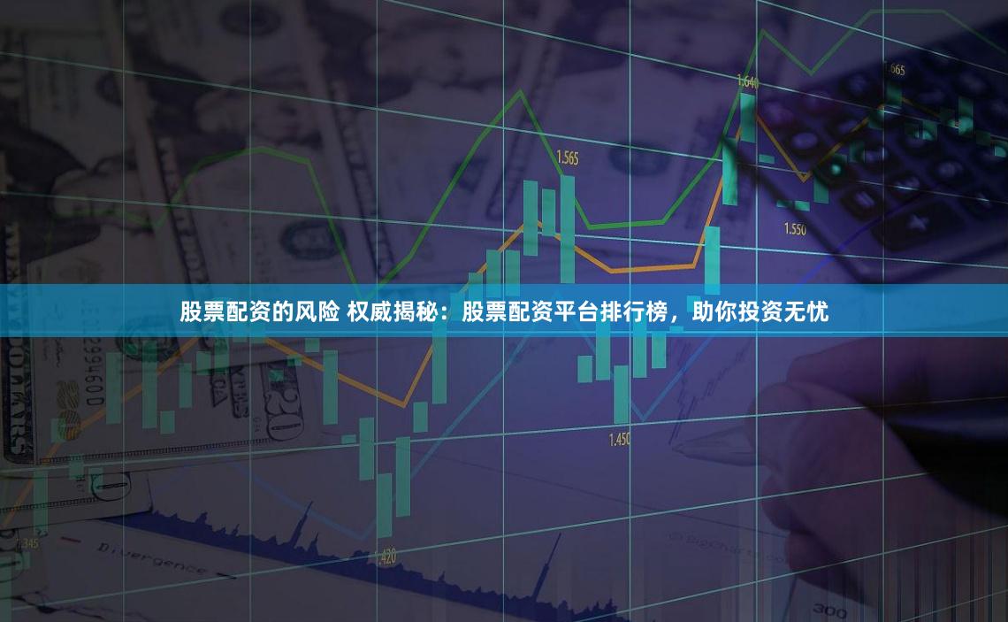 股票配资的风险 权威揭秘：股票配资平台排行榜，助你投资无忧