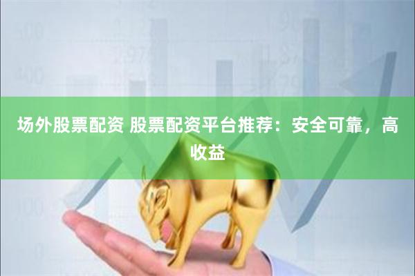 场外股票配资 股票配资平台推荐：安全可靠，高收益