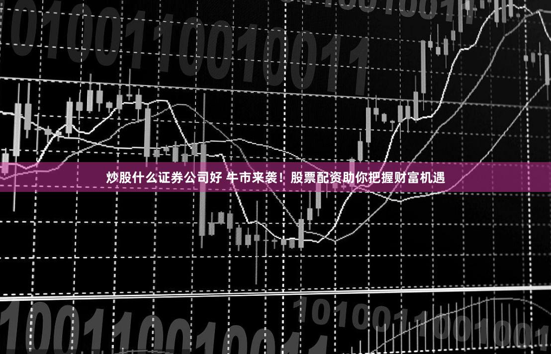 炒股什么证券公司好 牛市来袭！股票配资助你把握财富机遇