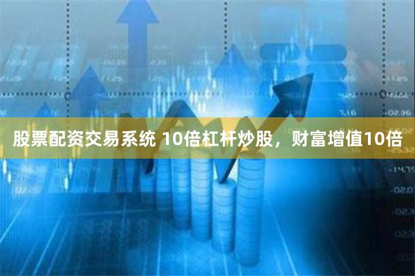 股票配资交易系统 10倍杠杆炒股，财富增值10倍
