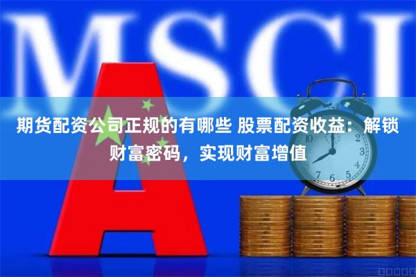 期货配资公司正规的有哪些 股票配资收益：解锁财富密码，实现财富增值