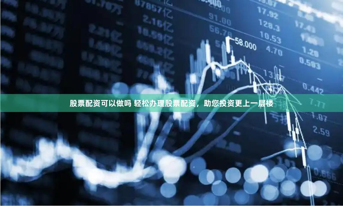 股票配资可以做吗 轻松办理股票配资，助您投资更上一层楼