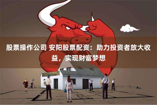 股票操作公司 安阳股票配资：助力投资者放大收益，实现财富梦想