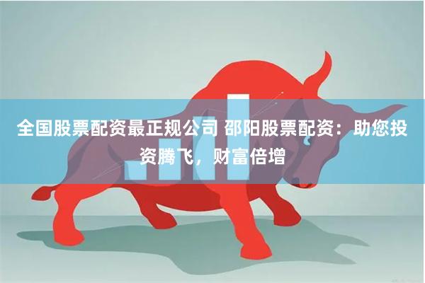全国股票配资最正规公司 邵阳股票配资：助您投资腾飞，财富倍增