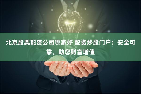 北京股票配资公司哪家好 配资炒股门户：安全可靠，助您财富增值