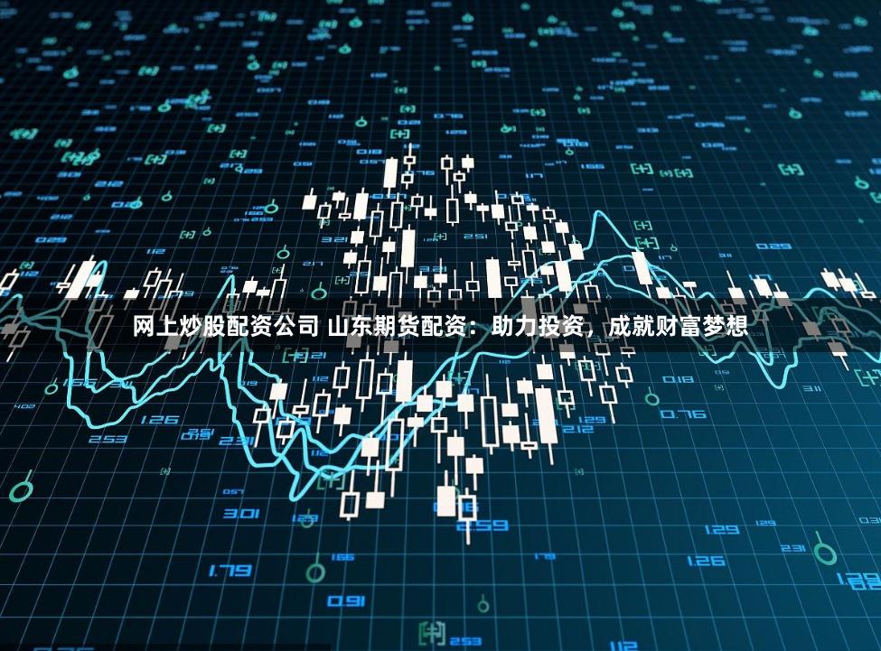 网上炒股配资公司 山东期货配资：助力投资，成就财富梦想