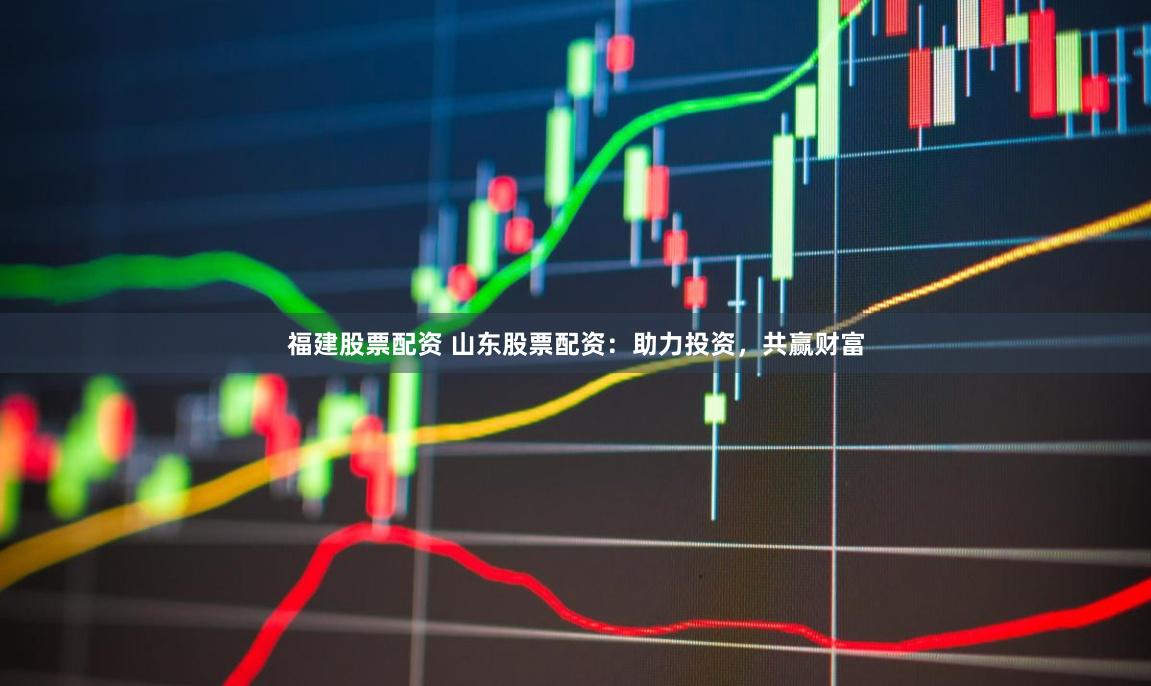 福建股票配资 山东股票配资：助力投资，共赢财富