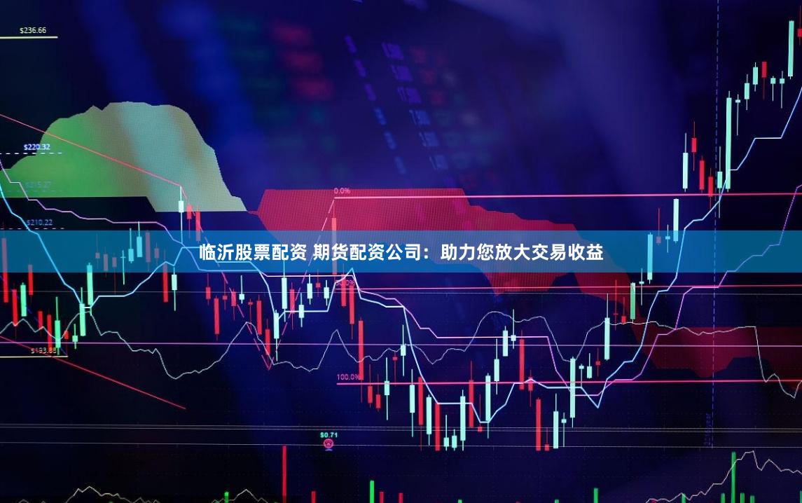 临沂股票配资 期货配资公司：助力您放大交易收益