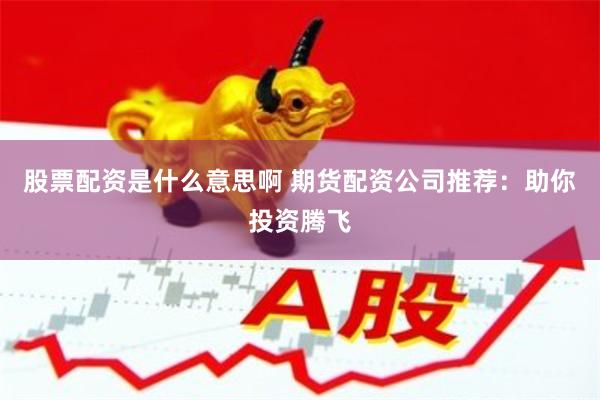股票配资是什么意思啊 期货配资公司推荐：助你投资腾飞