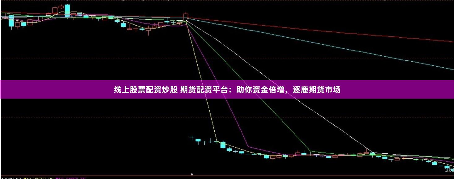 线上股票配资炒股 期货配资平台：助你资金倍增，逐鹿期货市场