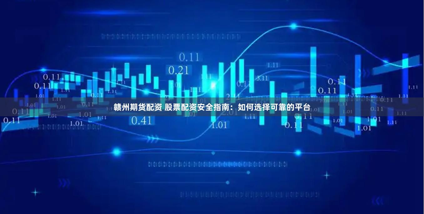 赣州期货配资 股票配资安全指南：如何选择可靠的平台