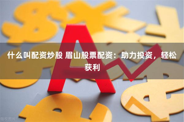 什么叫配资炒股 眉山股票配资：助力投资，轻松获利