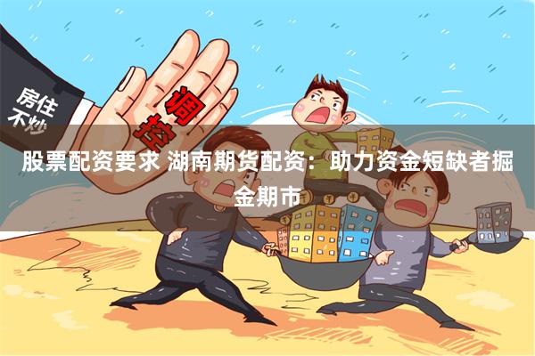股票配资要求 湖南期货配资：助力资金短缺者掘金期市