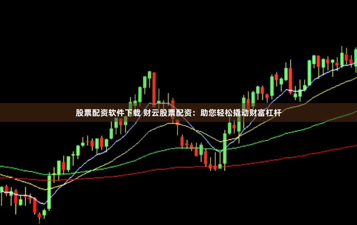 股票配资软件下载 财云股票配资：助您轻松撬动财富杠杆