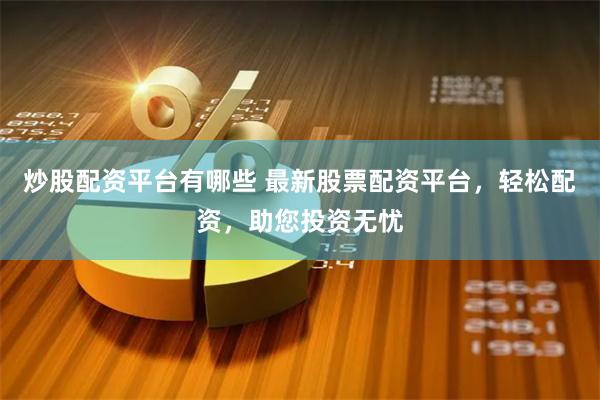 炒股配资平台有哪些 最新股票配资平台，轻松配资，助您投资无忧