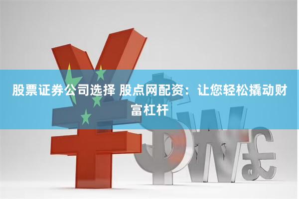 股票证券公司选择 股点网配资：让您轻松撬动财富杠杆
