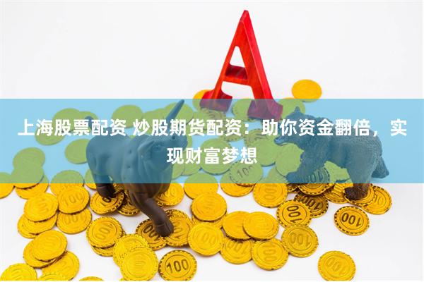 上海股票配资 炒股期货配资：助你资金翻倍，实现财富梦想