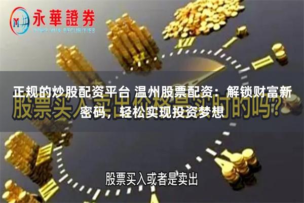 正规的炒股配资平台 温州股票配资：解锁财富新密码，轻松实现投资梦想