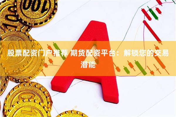 股票配资门户推荐 期货配资平台：解锁您的交易潜能