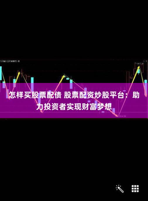 怎样买股票配债 股票配资炒股平台：助力投资者实现财富梦想