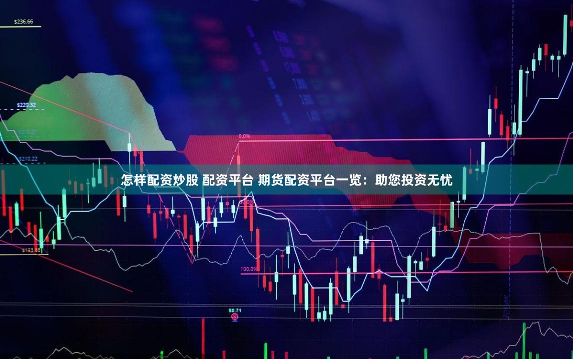怎样配资炒股 配资平台 期货配资平台一览：助您投资无忧