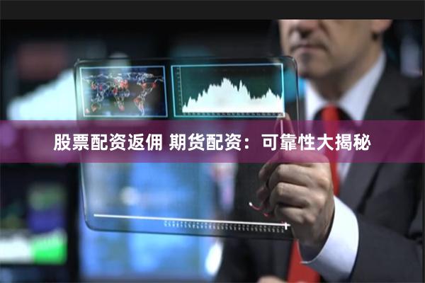 股票配资返佣 期货配资：可靠性大揭秘