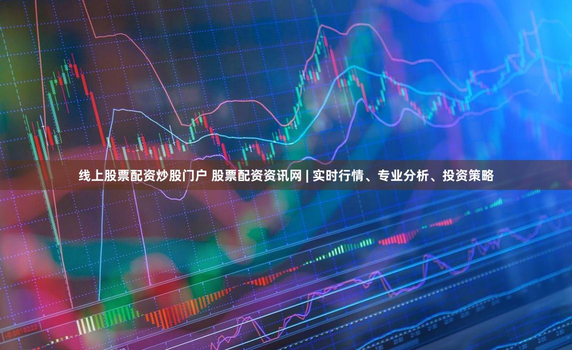 线上股票配资炒股门户 股票配资资讯网 | 实时行情、专业分析、投资策略